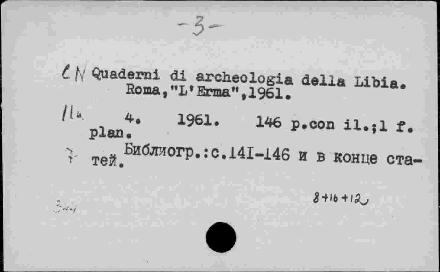 ﻿t h Quadern! di archeologia della Libia Roma, "L * Rrma *» 11961 #
''“ plan? 1961-	146 P-»on il-.l f.
г тей^и0ли01^в:с’^41-146 и в конце ста-
a-tiô+iiu